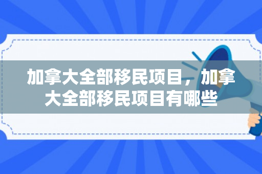 加拿大全部移民项目，加拿大全部移民项目有哪些