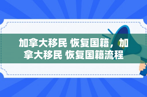 加拿大移民 恢复国籍，加拿大移民 恢复国籍流程