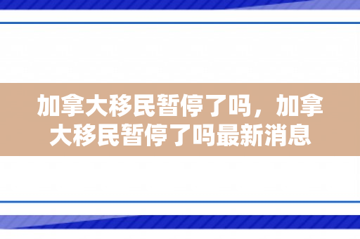 加拿大移民暂停了吗，加拿大移民暂停了吗最新消息