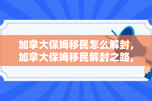 加拿大保姆移民怎么解封，加拿大保姆移民解封之路，探索与解析