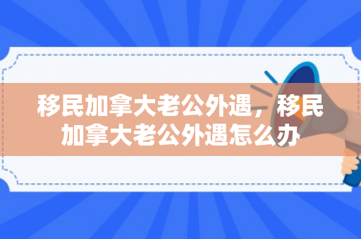 移民加拿大老公外遇，移民加拿大老公外遇怎么办