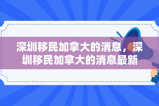 深圳移民加拿大的消息，深圳移民加拿大的消息最新