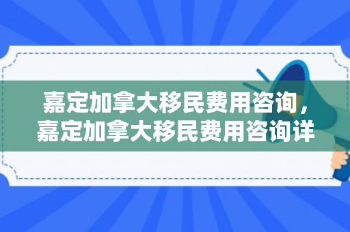 嘉定加拿大移民费用咨询，嘉定加拿大移民费用咨询详解