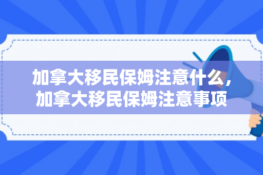 加拿大移民保姆注意什么，加拿大移民保姆注意事项