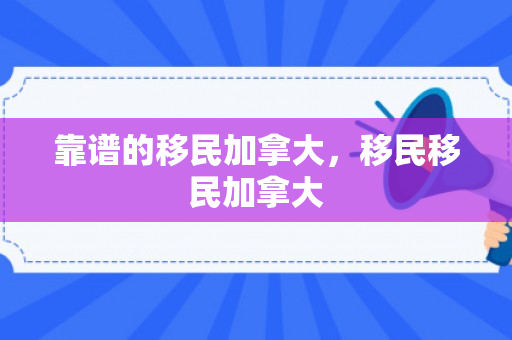 靠谱的移民加拿大，移民移民加拿大