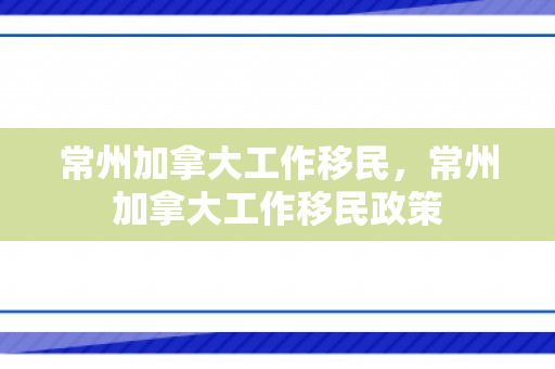 常州加拿大工作移民，常州加拿大工作移民政策