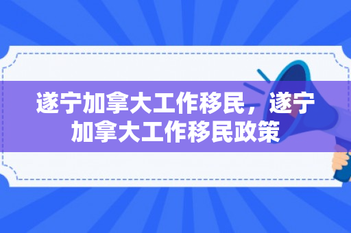 遂宁加拿大工作移民，遂宁加拿大工作移民政策