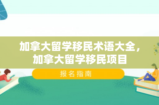 加拿大留学移民术语大全，加拿大留学移民项目