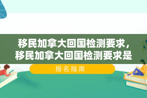 移民加拿大回国检测要求，移民加拿大回国检测要求是什么