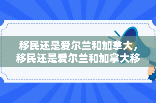 移民还是爱尔兰和加拿大，移民还是爱尔兰和加拿大移民