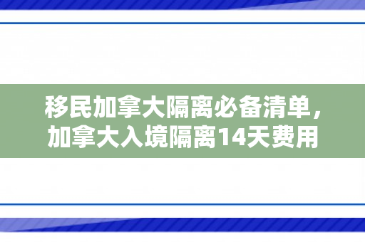 移民加拿大隔离必备清单，加拿大入境隔离14天费用