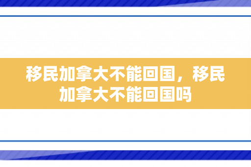 移民加拿大不能回国，移民加拿大不能回国吗