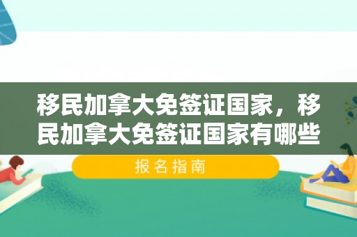 移民加拿大免签证国家，移民加拿大免签证国家有哪些