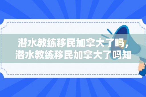 潜水教练移民加拿大了吗，潜水教练移民加拿大了吗知乎