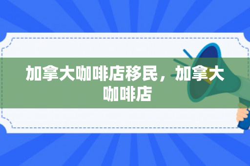加拿大咖啡店移民，加拿大 咖啡店