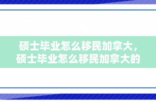 硕士毕业怎么移民加拿大，硕士毕业怎么移民加拿大的