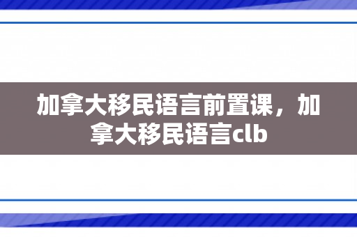 加拿大移民语言前置课，加拿大移民语言clb