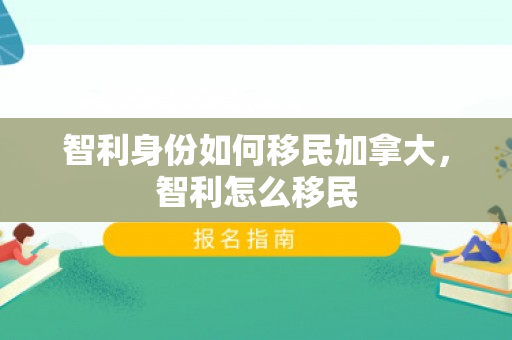 智利身份如何移民加拿大，智利怎么移民