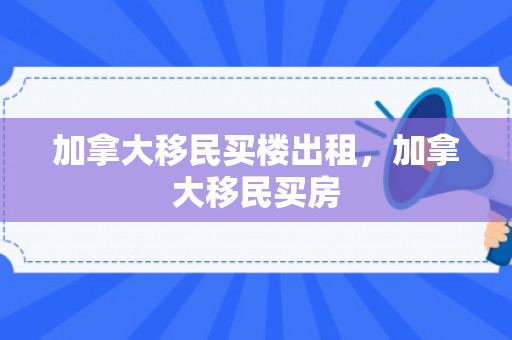 加拿大移民买楼出租，加拿大移民买房