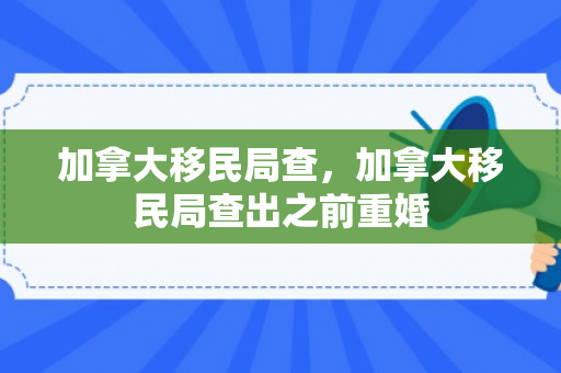 加拿大移民局查，加拿大移民局查出之前重婚