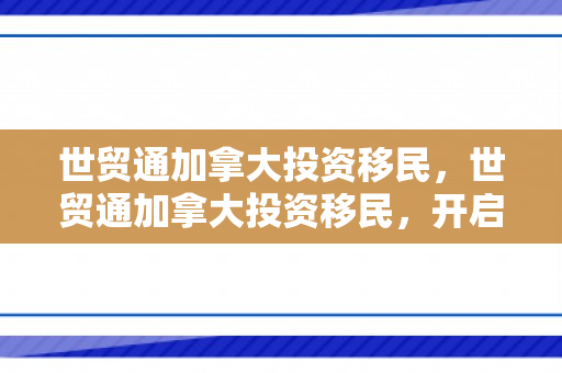 世贸通加拿大投资移民，世贸通加拿大投资移民，开启全新生活篇章