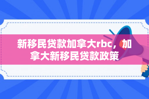 新移民贷款加拿大rbc，加拿大新移民贷款政策