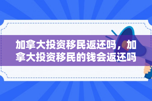 加拿大投资移民返还吗，加拿大投资移民的钱会返还吗