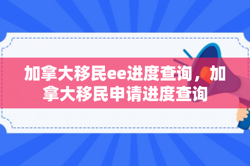 加拿大移民ee进度查询，加拿大移民申请进度查询