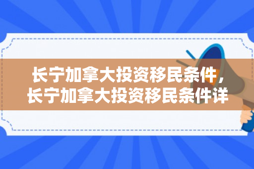 长宁加拿大投资移民条件，长宁加拿大投资移民条件详解