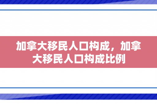 加拿大移民人口构成，加拿大移民人口构成比例