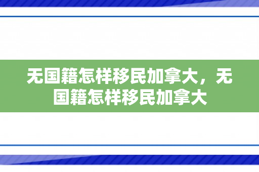 无国籍怎样移民加拿大，无国籍怎样移民加拿大