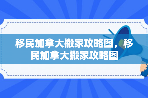 移民加拿大搬家攻略图，移民加拿大搬家攻略图