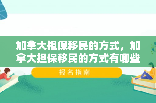 加拿大担保移民的方式，加拿大担保移民的方式有哪些