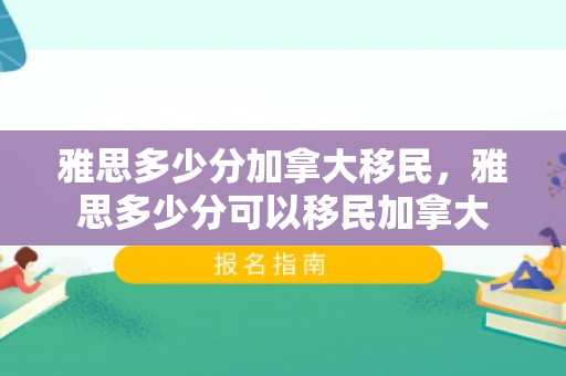 雅思多少分加拿大移民，雅思多少分可以移民加拿大