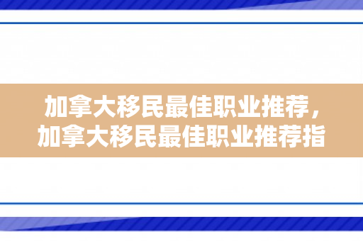 加拿大移民最佳职业推荐，加拿大移民最佳职业推荐指南