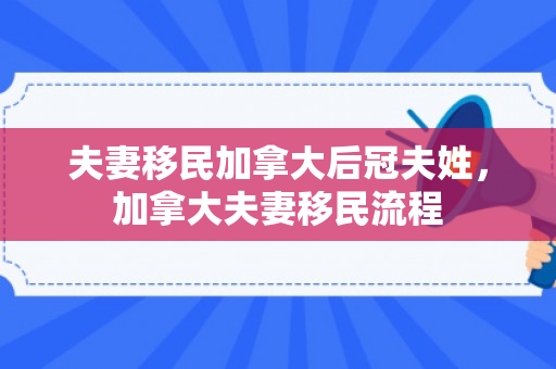 夫妻移民加拿大后冠夫姓，加拿大夫妻移民流程
