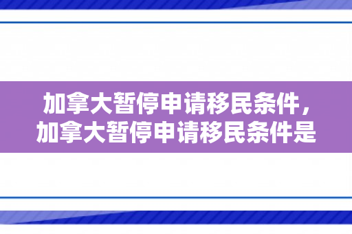 加拿大暂停申请移民条件，加拿大暂停申请移民条件是什么