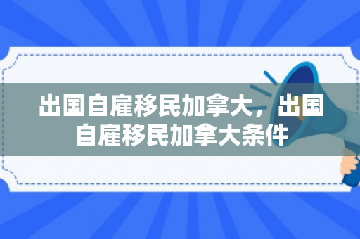 出国自雇移民加拿大，出国自雇移民加拿大条件