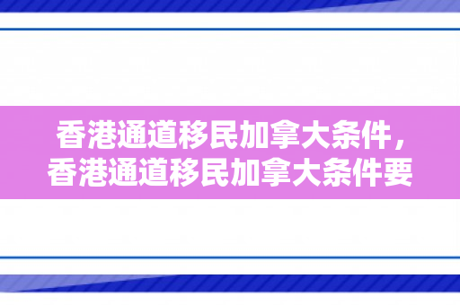 香港通道移民加拿大条件，香港通道移民加拿大条件要求