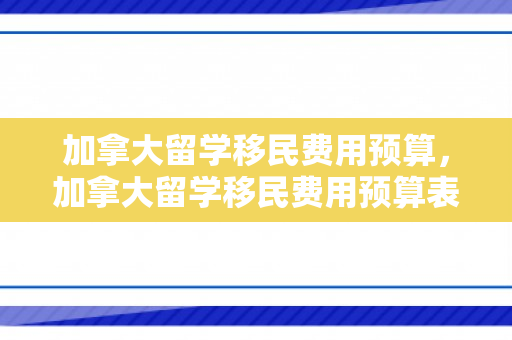 加拿大留学移民费用预算，加拿大留学移民费用预算表
