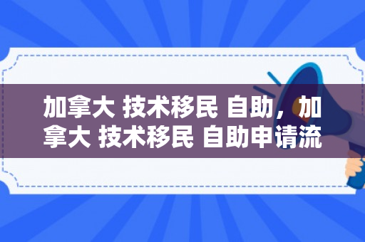 加拿大 技术移民 自助，加拿大 技术移民 自助申请流程