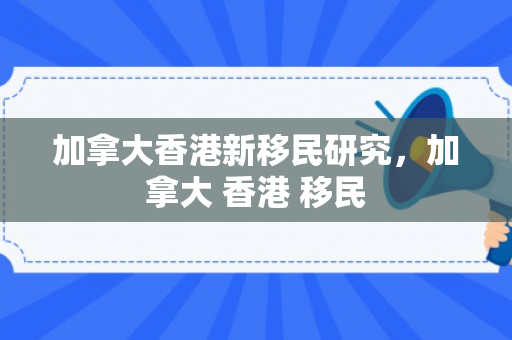 加拿大香港新移民研究，加拿大 香港 移民