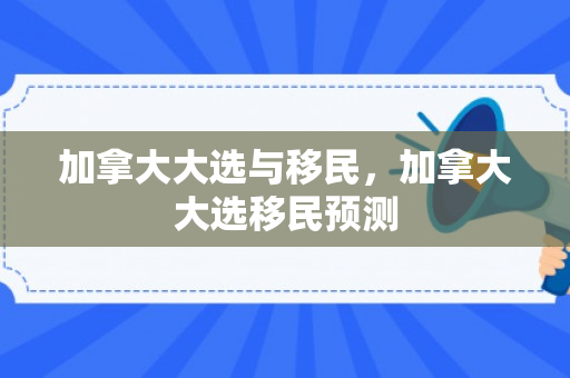 加拿大大选与移民，加拿大大选移民预测