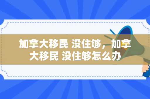 加拿大移民 没住够，加拿大移民 没住够怎么办