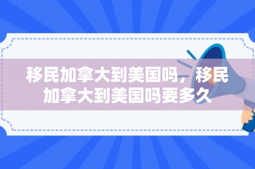 移民加拿大到美国吗，移民加拿大到美国吗要多久