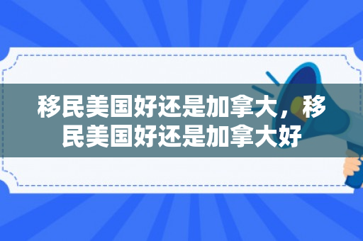 移民美国好还是加拿大，移民美国好还是加拿大好