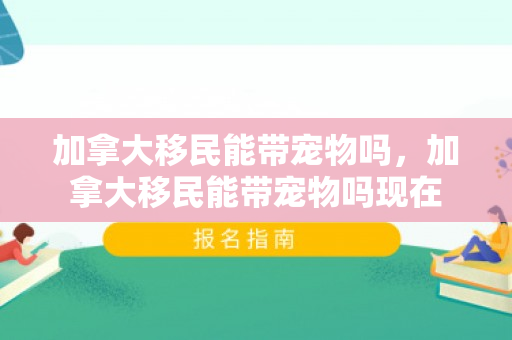 加拿大移民能带宠物吗，加拿大移民能带宠物吗现在