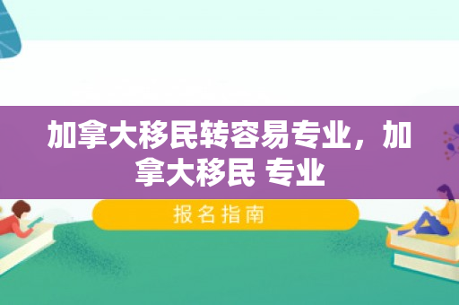 加拿大移民转容易专业，加拿大移民 专业