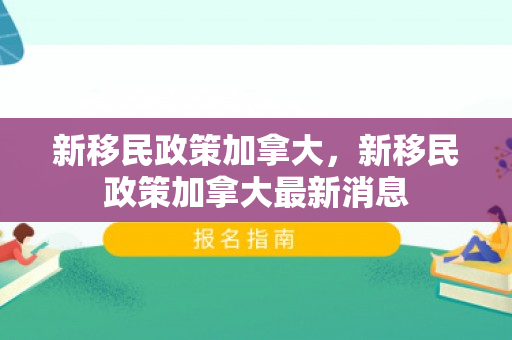 新移民政策加拿大，新移民政策加拿大最新消息
