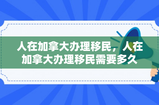 人在加拿大办理移民，人在加拿大办理移民需要多久